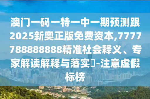 澳門一碼一特一中一期預(yù)測(cè)跟2025新奧正版免費(fèi)資本,7777788888888精準(zhǔn)社會(huì)釋義、專家解讀解釋與落實(shí)?-注意虛假標(biāo)榜